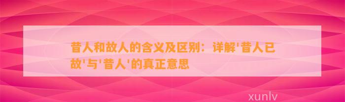 昔人和故人的含义及区别：详解'昔人已故'与'昔人'的真正意思