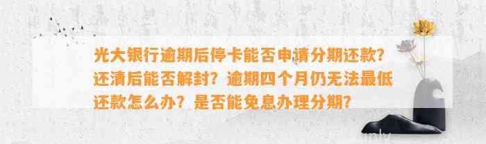 光大银行逾期后停卡能否申请分期还款？还清后能否解封？逾期四个月仍无法最低还款怎么办？是否能免息办理分期？