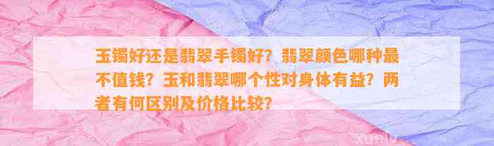 玉镯好还是翡翠手镯好？翡翠颜色哪种最不值钱？玉和翡翠哪个性对身体有益？两者有何区别及价格比较？