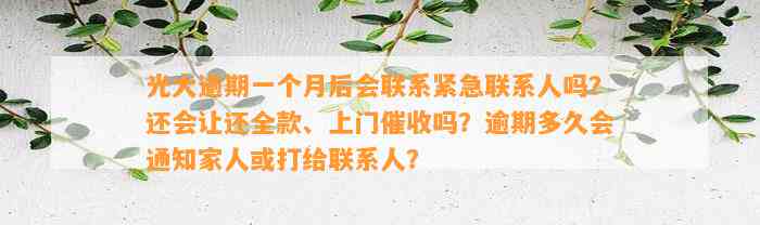 光大逾期一个月后会联系紧急联系人吗？还会让还全款、上门催收吗？逾期多久会通知家人或打给联系人？