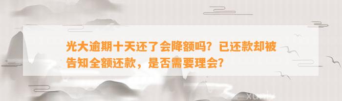 光大逾期十天还了会降额吗？已还款却被告知全额还款，是不是需要理会？