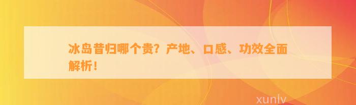 冰岛昔归哪个贵？产地、口感、功效全面解析！