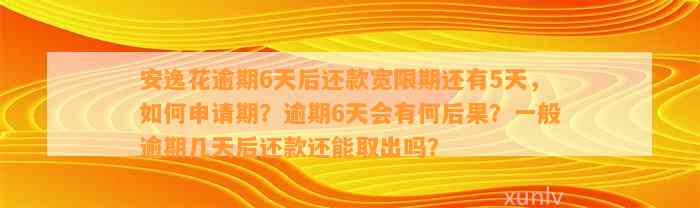 安逸花逾期6天后还款宽限期还有5天，怎样申请期？逾期6天会有何结果？一般逾期几天后还款还能取出吗？