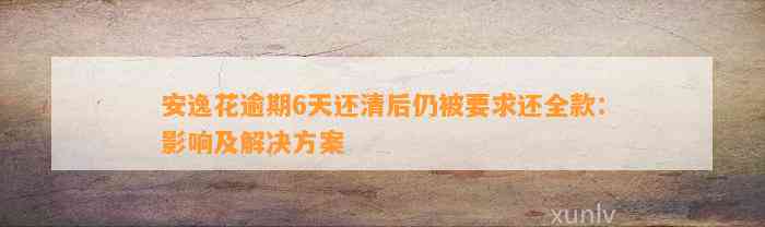 安逸花逾期6天还清后仍被请求还全款：作用及解决方案