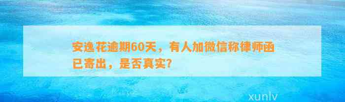 安逸花逾期60天，有人加微信称律师函已寄出，是否真实？