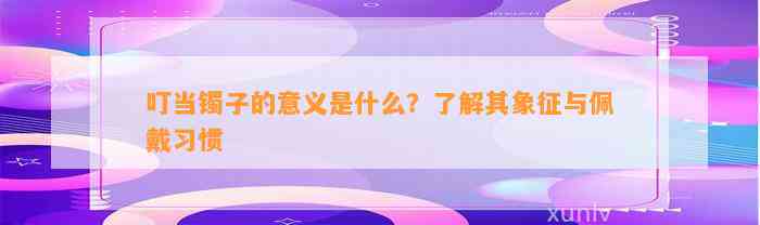 叮当镯子的意义是什么？熟悉其象征与佩戴习惯