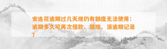 安逸花逾期过几天现仍有额度无法使用：逾期多久可再次借款、提现、消逾期记录？