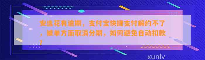 安逸花有逾期，支付宝快捷支付解约不了，被单方面取消分期，如何避免自动扣款？