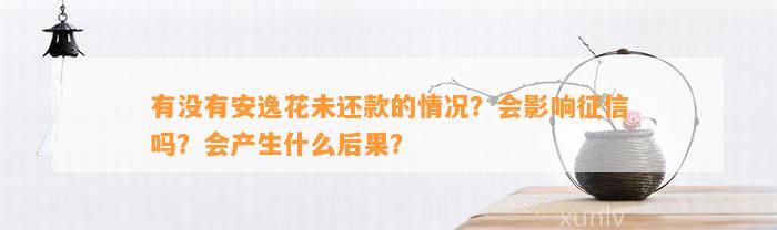 有没有安逸花未还款的情况？会影响征信吗？会产生什么后果？