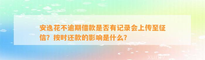 安逸花不逾期借款是否有记录会上传至征信？按时还款的影响是什么？