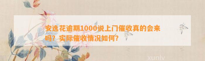 安逸花逾期1000说上门催收真的会来吗？实际催收情况如何？