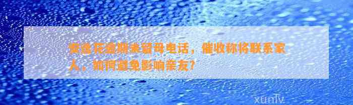 安逸花逾期未留母电话，催收称将联系家人，怎样避免作用亲友？