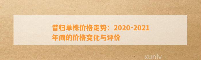 昔归单株价格走势：2020-2021年间的价格变化与评价