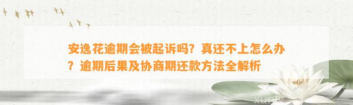 安逸花逾期会被起诉吗？真还不上怎么办？逾期后果及协商期还款方法全解析