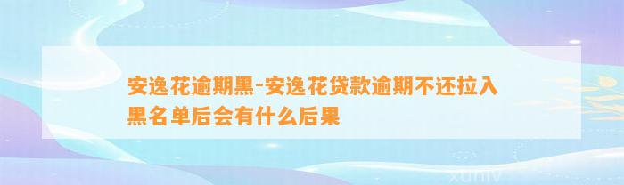 安逸花逾期黑-安逸花贷款逾期不还拉入黑名单后会有什么后果