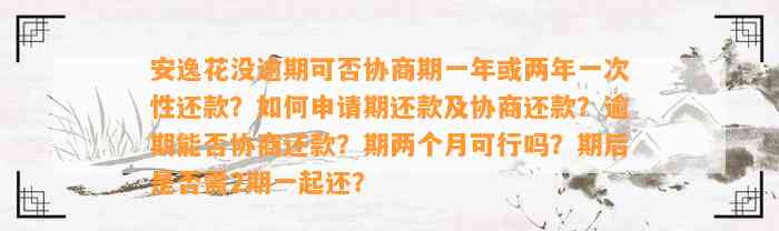 安逸花没逾期可否协商期一年或两年一次性还款？如何申请期还款及协商还款？逾期能否协商还款？期两个月可行吗？期后是否需2期一起还？