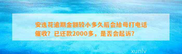 安逸花逾期金额较小多久后会给母打电话催收？已还款2000多，是不是会起诉？