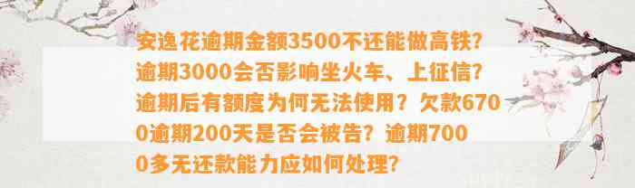 安逸花逾期金额3500不还能做高铁？逾期3000会否作用坐火车、上征信？逾期后有额度为何无法采用？欠款6700逾期200天是不是会被告？逾期7000多无还款能力应怎样解决？