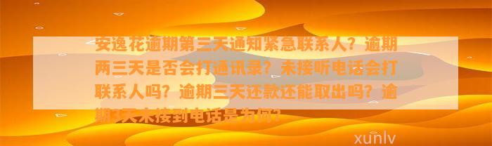 安逸花逾期第三天通知紧急联系人？逾期两三天是不是会打通讯录？未接听电话会打联系人吗？逾期三天还款还能取出吗？逾期3天未接到电话是为何？