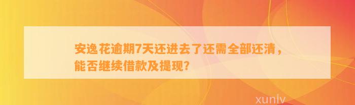 安逸花逾期7天还进去了还需全部还清，能否继续借款及提现？