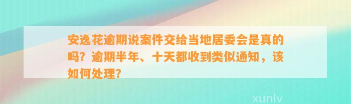 安逸花逾期说案件交给当地居委会是真的吗？逾期半年、十天都收到类似通知，该怎样解决？