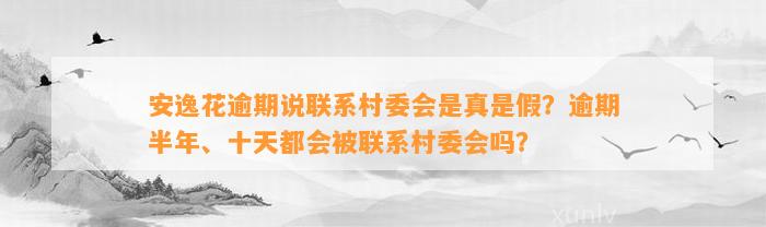 安逸花逾期说联系村委会是真是假？逾期半年、十天都会被联系村委会吗？