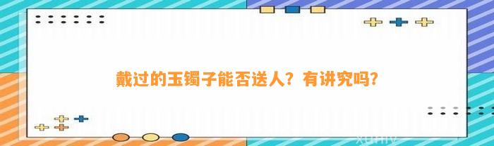 戴过的玉镯子能否送人？有讲究吗？