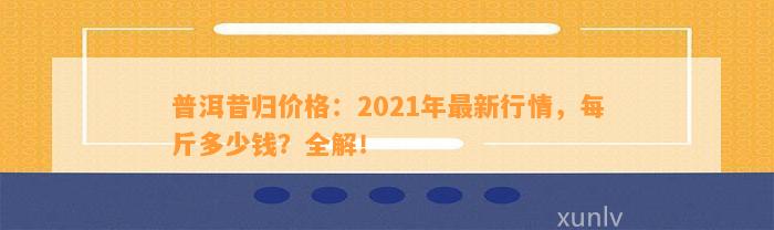 普洱昔归价格：2021年最新行情，每斤多少钱？全解！