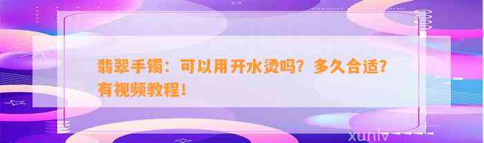 翡翠手镯：可以用开水烫吗？多久合适？有视频教程！