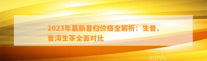 2023年最新昔归价格全解析：生普、普洱生茶全面对比