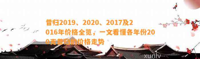 昔归2019、2020、2017及2016年价格全览，一文看懂各年份200克昔归的价格走势