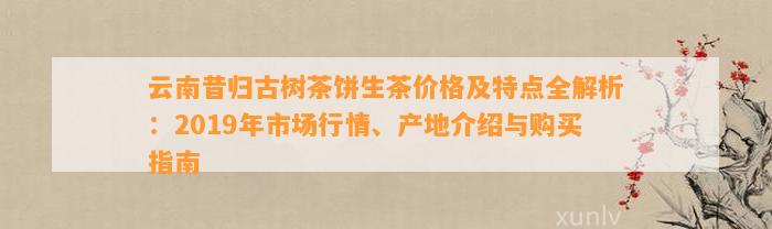 云南昔归古树茶饼生茶价格及特点全解析：2019年市场行情、产地介绍与购买指南