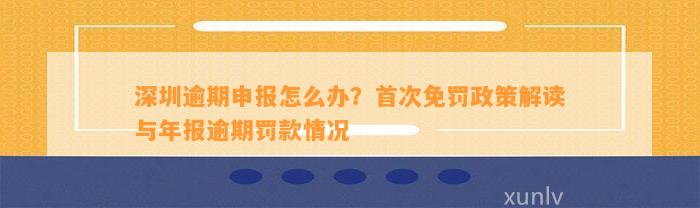 深圳逾期申报怎么办？首次免罚政策解读与年报逾期罚款情况