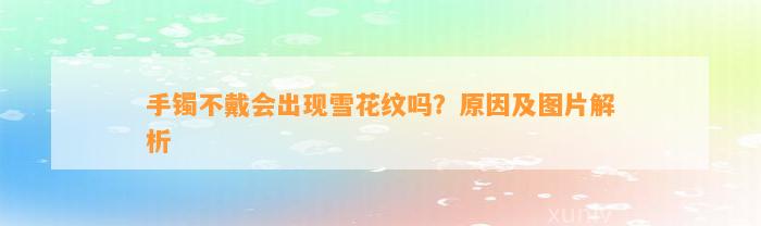 手镯不戴会出现雪花纹吗？起因及图片解析