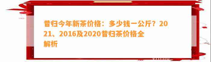 昔归今年新茶价格：多少钱一公斤？2021、2016及2020昔归茶价格全解析