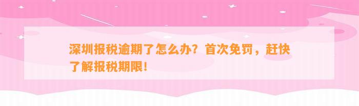 深圳报税逾期了怎么办？首次免罚，赶快了解报税期限！
