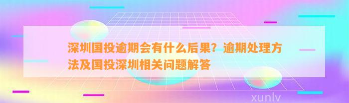 深圳国投逾期会有什么后果？逾期处理方法及国投深圳相关问题解答