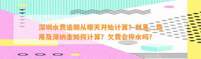 深圳水费逾期从哪天开始计算？利息、费用及滞纳金怎样计算？欠费会停水吗？