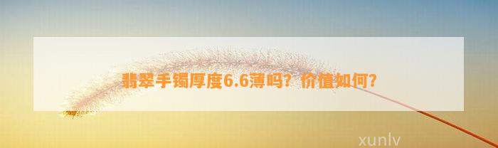 翡翠手镯厚度6.6薄吗？价值怎样？