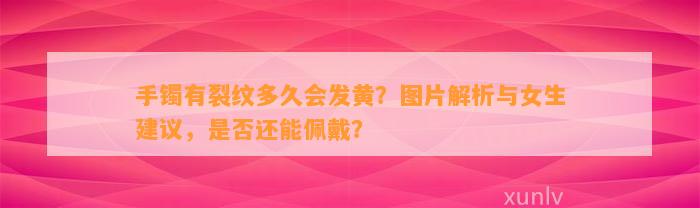 手镯有裂纹多久会发黄？图片解析与女生建议，是否还能佩戴？