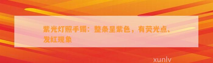 紫光灯照手镯：整条呈紫色，有荧光点、发红现象