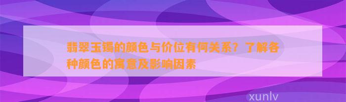 翡翠玉镯的颜色与价位有何关系？熟悉各种颜色的寓意及作用因素