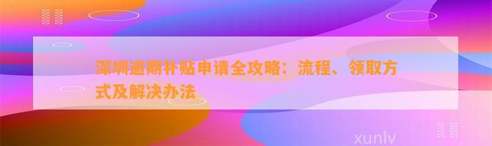 深圳逾期补贴申请全攻略：流程、领取方式及解决办法