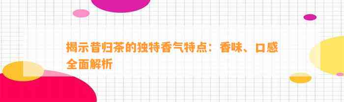 揭示昔归茶的特别香气特点：香味、口感全面解析