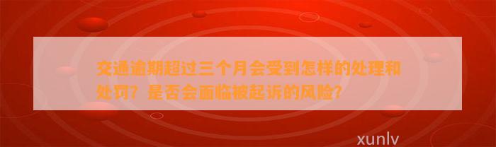 交通逾期超过三个月会受到怎样的处理和处罚？是否会面临被起诉的风险？