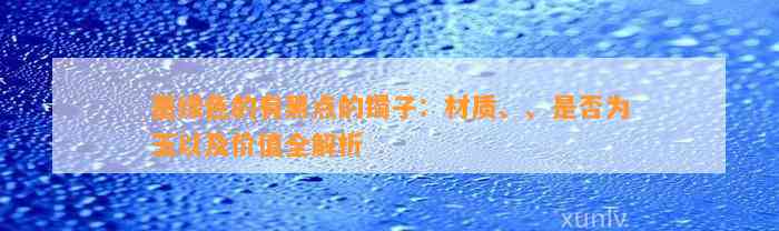 墨绿色的有黑点的镯子：材质、、是不是为玉以及价值全解析