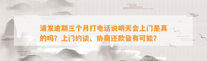 浦发逾期三个月打电话说明天会上门是真的吗？上门约谈、协商还款皆有可能？