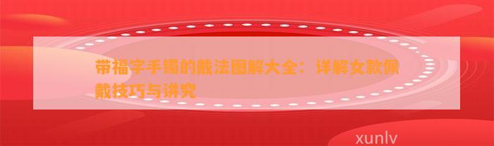 带福字手镯的戴法图解大全：详解女款佩戴技巧与讲究