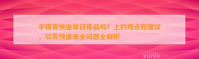 手镯寄快递算日用品吗？上的观点和建议，以及快递安全疑问全解析