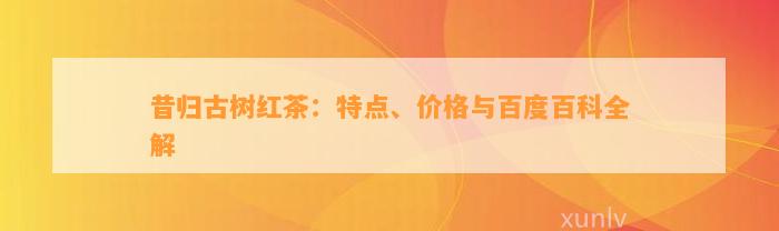 昔归古树红茶：特点、价格与百度百科全解